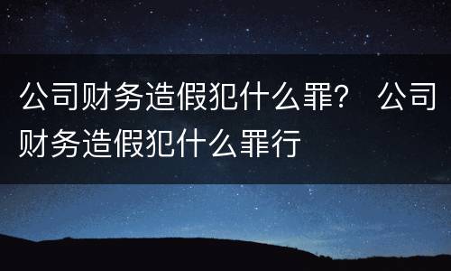 公司财务造假犯什么罪？ 公司财务造假犯什么罪行