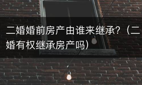 二婚婚前房产由谁来继承?（二婚有权继承房产吗）