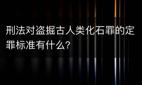 刑法对盗掘古人类化石罪的定罪标准有什么？