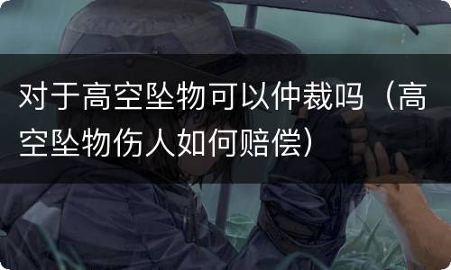对于高空坠物可以仲裁吗（高空坠物伤人如何赔偿）