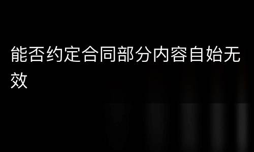 能否约定合同部分内容自始无效