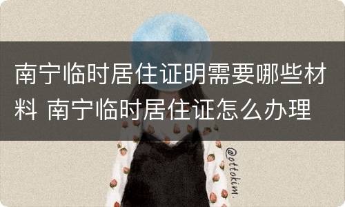 南宁临时居住证明需要哪些材料 南宁临时居住证怎么办理