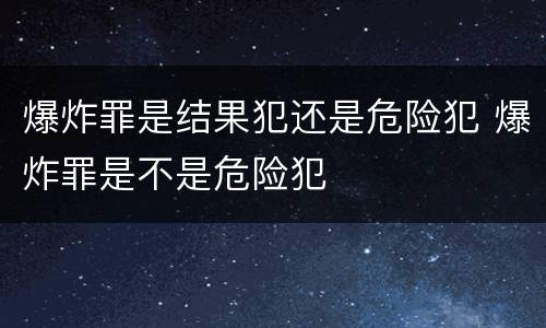 爆炸罪是结果犯还是危险犯 爆炸罪是不是危险犯