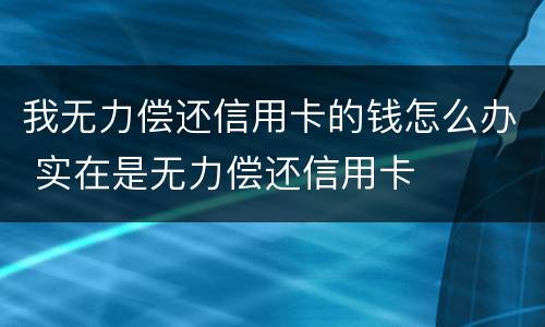我无力偿还信用卡的钱怎么办 实在是无力偿还信用卡