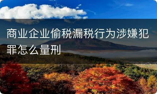 商业企业偷税漏税行为涉嫌犯罪怎么量刑
