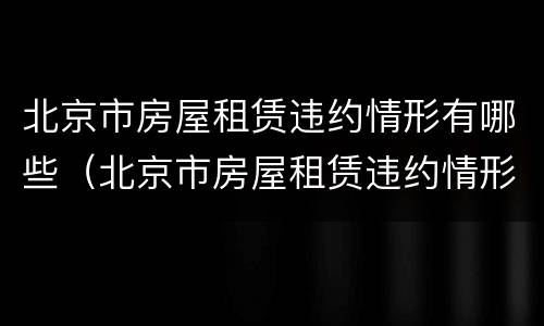 北京市房屋租赁违约情形有哪些（北京市房屋租赁违约情形有哪些呢）