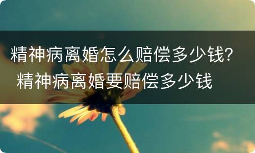 精神病离婚怎么赔偿多少钱？ 精神病离婚要赔偿多少钱