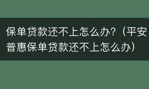 保单贷款还不上怎么办?（平安普惠保单贷款还不上怎么办）
