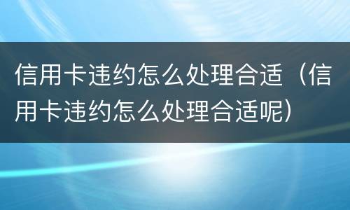 信用卡违约怎么处理合适（信用卡违约怎么处理合适呢）