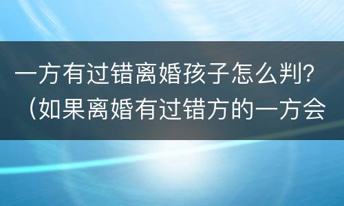 一方有过错离婚孩子怎么判？（如果离婚有过错方的一方会怎么判）