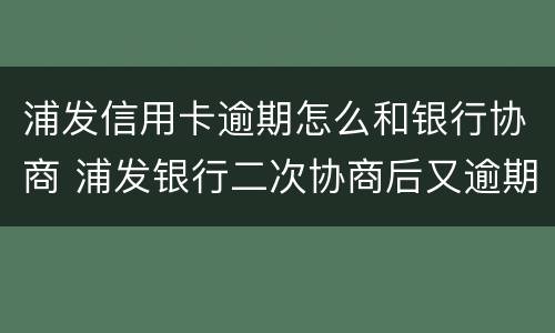 浦发信用卡逾期怎么和银行协商 浦发银行二次协商后又逾期可以协商嘛