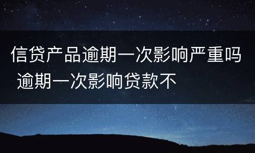 信贷产品逾期一次影响严重吗 逾期一次影响贷款不