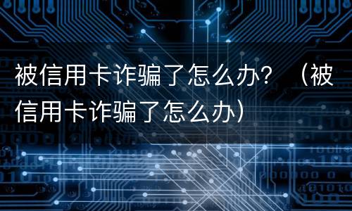被信用卡诈骗了怎么办？（被信用卡诈骗了怎么办）