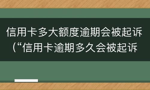 信用卡多大额度逾期会被起诉（“信用卡逾期多久会被起诉”）
