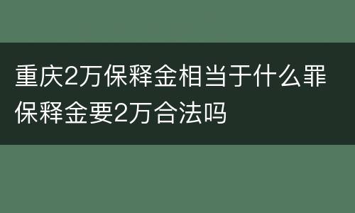 重庆2万保释金相当于什么罪 保释金要2万合法吗