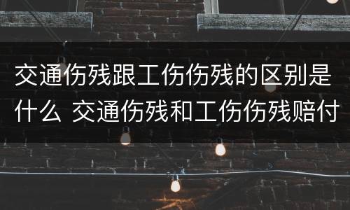 交通伤残跟工伤伤残的区别是什么 交通伤残和工伤伤残赔付有区别吗