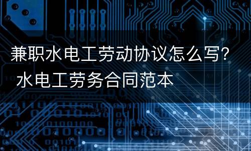 兼职水电工劳动协议怎么写？ 水电工劳务合同范本