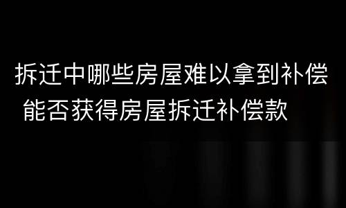 拆迁中哪些房屋难以拿到补偿 能否获得房屋拆迁补偿款