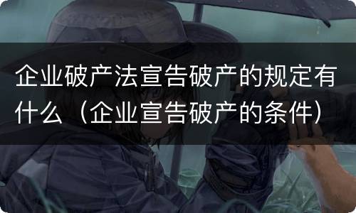 企业破产法宣告破产的规定有什么（企业宣告破产的条件）
