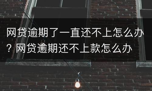 网贷逾期了一直还不上怎么办? 网贷逾期还不上款怎么办