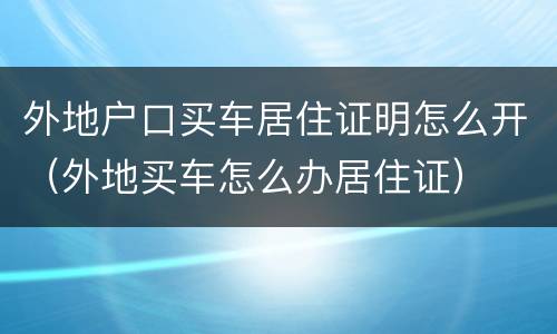 外地户口买车居住证明怎么开（外地买车怎么办居住证）