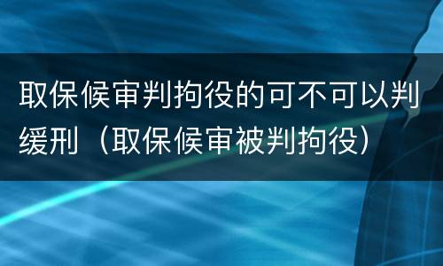 取保候审判拘役的可不可以判缓刑（取保候审被判拘役）