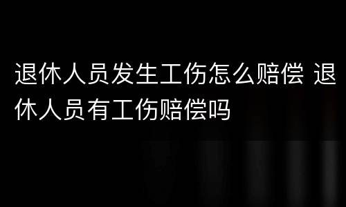退休人员发生工伤怎么赔偿 退休人员有工伤赔偿吗