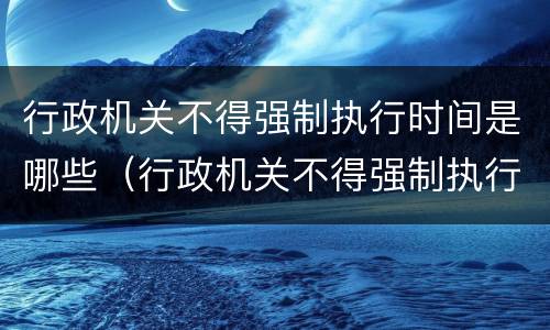 行政机关不得强制执行时间是哪些（行政机关不得强制执行时间是哪些情形）