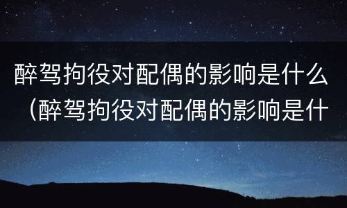 醉驾拘役对配偶的影响是什么（醉驾拘役对配偶的影响是什么呢）