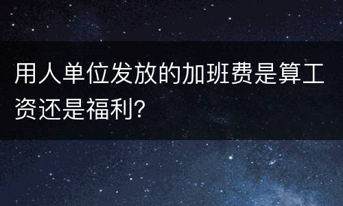 用人单位发放的加班费是算工资还是福利？