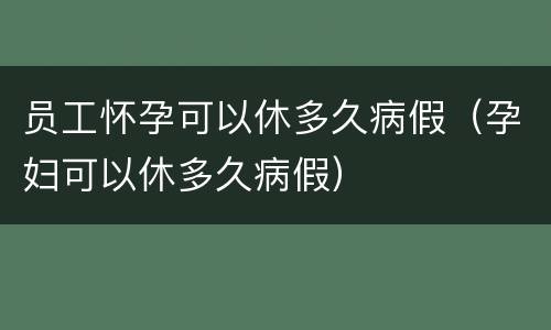 员工怀孕可以休多久病假（孕妇可以休多久病假）