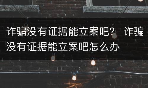 诈骗没有证据能立案吧? 诈骗没有证据能立案吧怎么办 诈骗没有证据能立案吧? 诈骗没有证据能立案吧怎么办