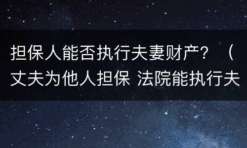担保人能否执行夫妻财产？（丈夫为他人担保 法院能执行夫妻共同财产吗）