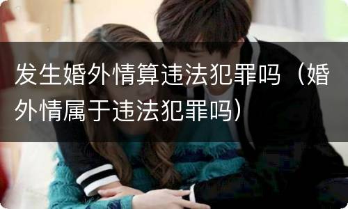 发生婚外情算违法犯罪吗（婚外情属于违法犯罪吗）
