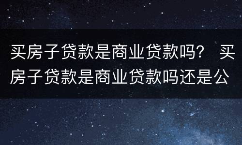 买房子贷款是商业贷款吗？ 买房子贷款是商业贷款吗还是公积
