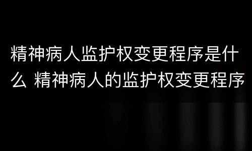 精神病人监护权变更程序是什么 精神病人的监护权变更程序