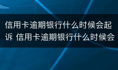 信用卡逾期银行什么时候会起诉 信用卡逾期银行什么时候会起诉你
