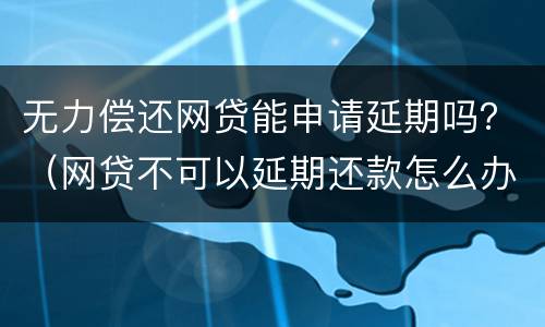 无力偿还网贷能申请延期吗？（网贷不可以延期还款怎么办）
