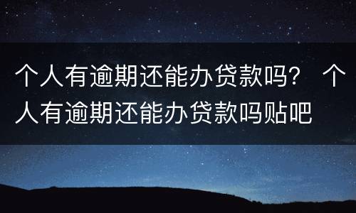 个人有逾期还能办贷款吗？ 个人有逾期还能办贷款吗贴吧