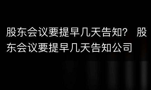 股东会议要提早几天告知？ 股东会议要提早几天告知公司