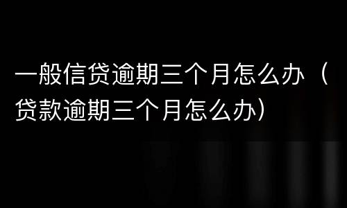 一般信贷逾期三个月怎么办（贷款逾期三个月怎么办）