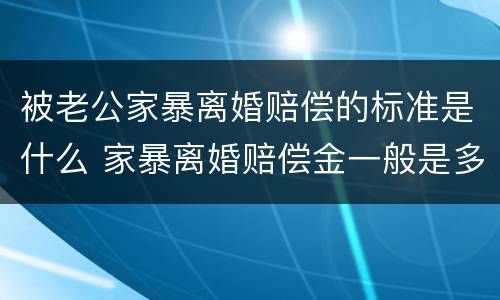 被老公家暴离婚赔偿的标准是什么 家暴离婚赔偿金一般是多少