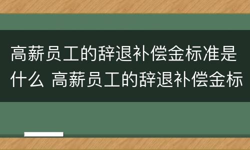 高薪员工的辞退补偿金标准是什么 高薪员工的辞退补偿金标准是什么呢