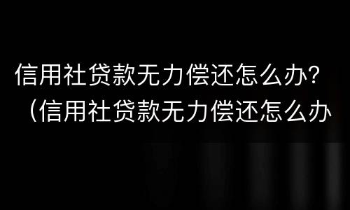 信用社贷款无力偿还怎么办？（信用社贷款无力偿还怎么办 要坐牢吗）