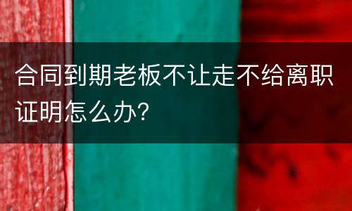 合同到期老板不让走不给离职证明怎么办？