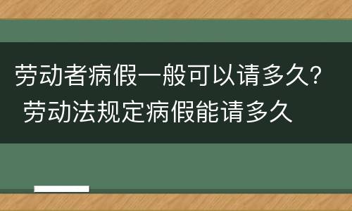 劳动者病假一般可以请多久？ 劳动法规定病假能请多久