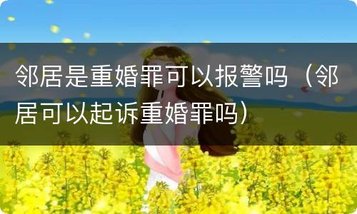 邻居是重婚罪可以报警吗（邻居可以起诉重婚罪吗）