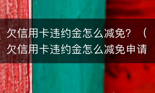 欠信用卡违约金怎么减免？（欠信用卡违约金怎么减免申请）