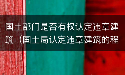 国土部门是否有权认定违章建筑（国土局认定违章建筑的程序）