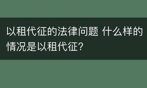 以租代征的法律问题 什么样的情况是以租代征?